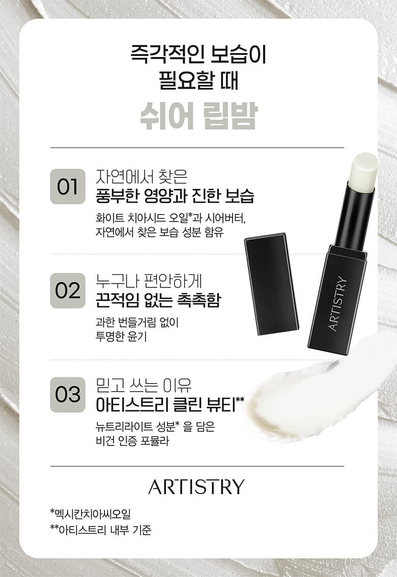 즉각적인 보습이 필요할 때 쉬어 립밤 / 01 자연에서 찾은 풍부한 영양과 진한 보습 : 화이트 치아시드 오일*과 시어버터, 식물 유래 보습 성분 함유, 02 누구나 편안하게 끈적임 없는 촉촉함 : 과한 번들거림 없이 투명한 윤기, 03 믿고 쓰는 이유 아티스트리 클린 뷰티** : 뉴트리라이트 성분을 담은 비건 인증 포뮬라 / artistry logo *멕시칸치아씨오일, **아티스트리 내부 기준