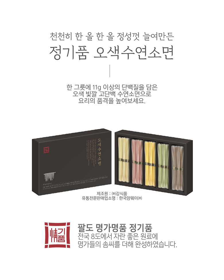 천천히 한 올 한 올 정성껏 늘여만든 정기품 오색수연소면 한그릇에 11g 이상의 단백질을 담은 오색 빛깔 고단백 수연소면으로 요리의 품격을 높여보세요. 오색수연소면 제조원: (주)강식품 유통전문판매업소명: 한국암웨이(주) 팔도명가명품 정기품 전국8도에서 자란 좋은 원료에 명가들의 솜씨를 더해 완성하였습니다.