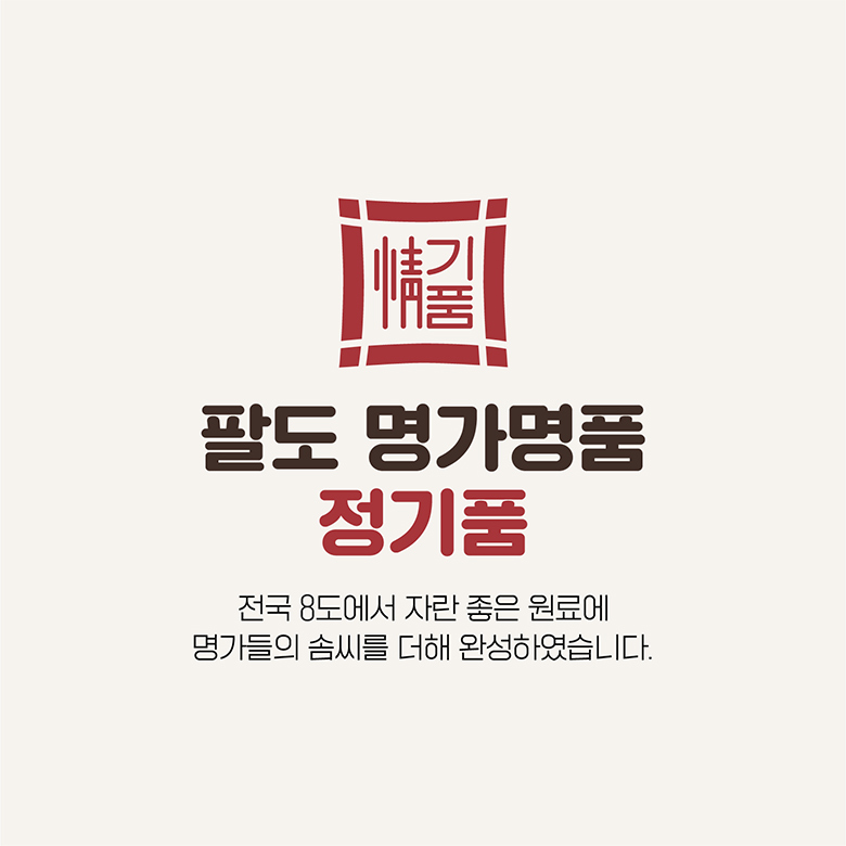 팔도 명가명품 정기품 전국 8도에서 자란 좋은 원료에 명가들의 솜씨를 더해 완성하였습니다.