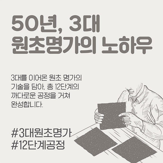 50년, 3대 원초명가의 노하우 3대를 이어온 원초 명가의 기술을 담아, 총 12단계의 까다로운 공정을 거쳐 완성합니다. #3대원초명가 #12단계공정 이미지