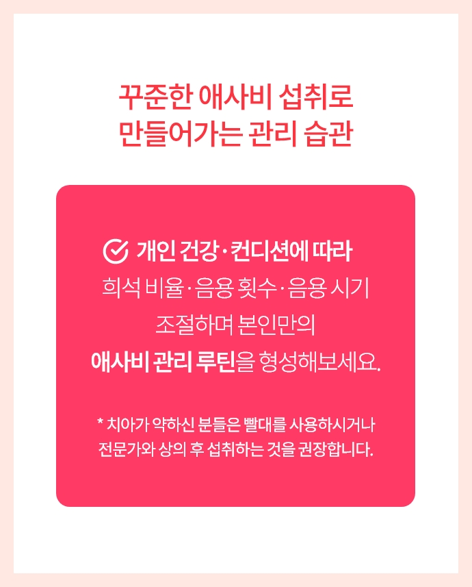꾸준한 애사비 섭취로 만들어가는 관리 습관 개인 건강·컨디션에 따라 희석 비율·음용 횟수·음용 시기 조절하며 본인만의 애사비 관리 루틴을 형성해보세요.