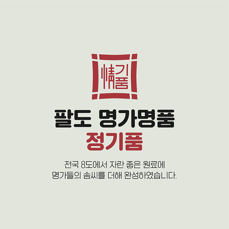 팔도 명가명품 정기품 전국 8도에서 자란 좋은 원료에 명가들의 솜씨를 더해 완성하였습니다.