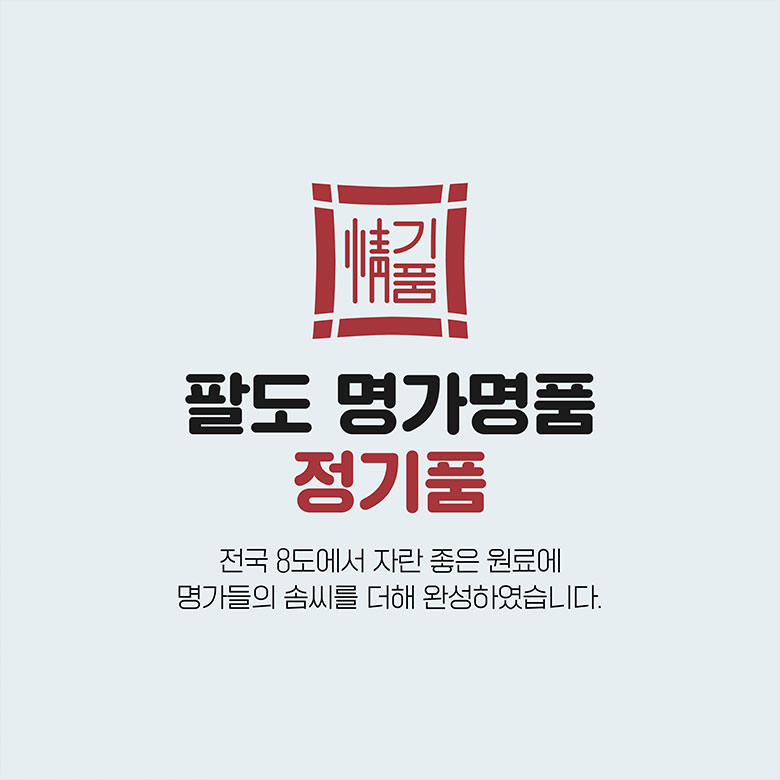 팔도 명가명품 정기품 전국 8도에서 자란 좋은 원료에 명가들의 솜씨를 더해 완성하였습니다.