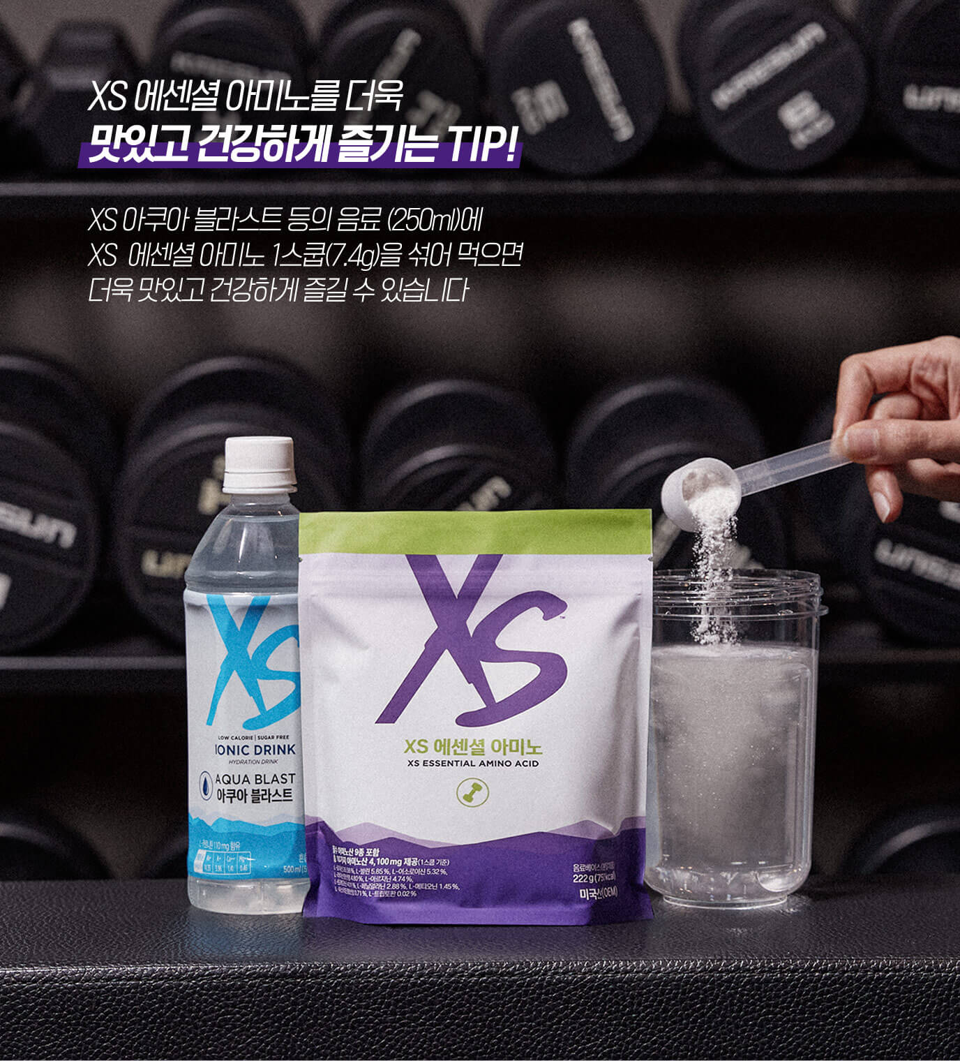XS 에센셜 아미노를 더욱 맛있고 건강하게 즐기는 TIP! XS 아쿠아 블라스트 등의 음료 (250ml)에 XS 에센셜 아미노 1스쿱(7.4g)을 섞어 먹으면 더욱 맛있고 건강하게 즐길 수 있습니다