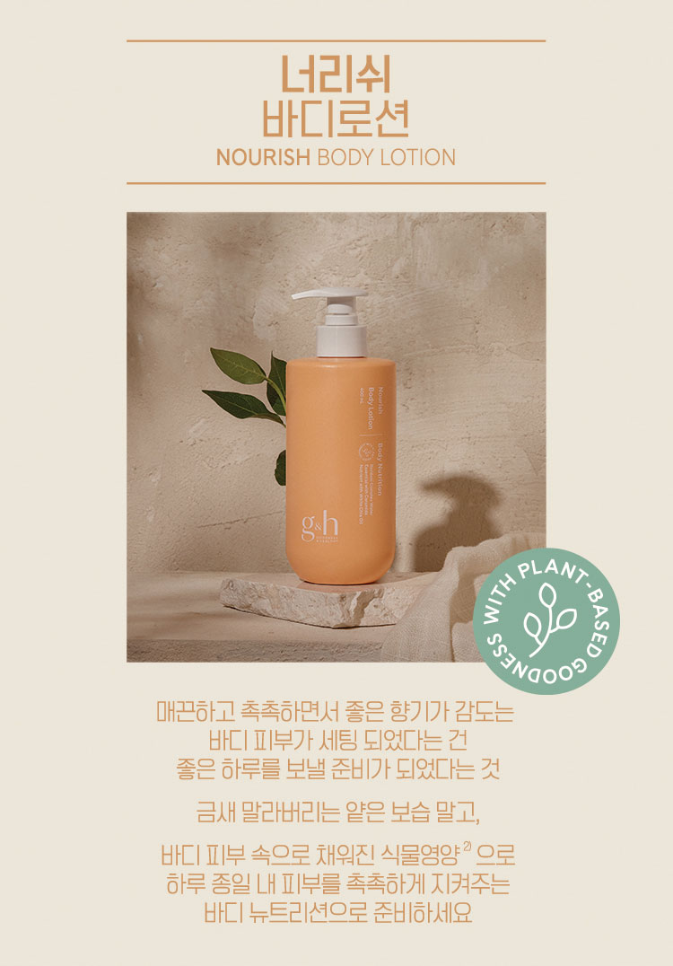 너리쉬 바디로션 NOURISH BODY LOTION - 매끈하고 촉촉하면서 좋은 향기가 감도는 바디 피부가 세팅 되었다는 건 좋은 하루를 보낼 준비가 되었다는 것 금새 말라버리는 얕은 보습 말고, 바디 피부 속으로 채워진 식물 영양으로 하루 종일 내 피부를 촉촉하게 지켜주는 바디 뉴트리션으로 준비하세요