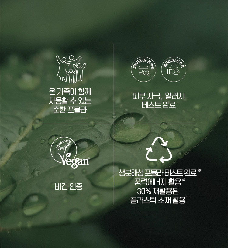 온 가족이 함께 사용할 수 있는 순한 포뮬라 / 피부자극, 알러지 테스트 완료 / 비건 인증 / 생분해성 포뮬라 테슽 완료 풍력에너지 활용 30% 재활용된 플라스틱 소재 활용