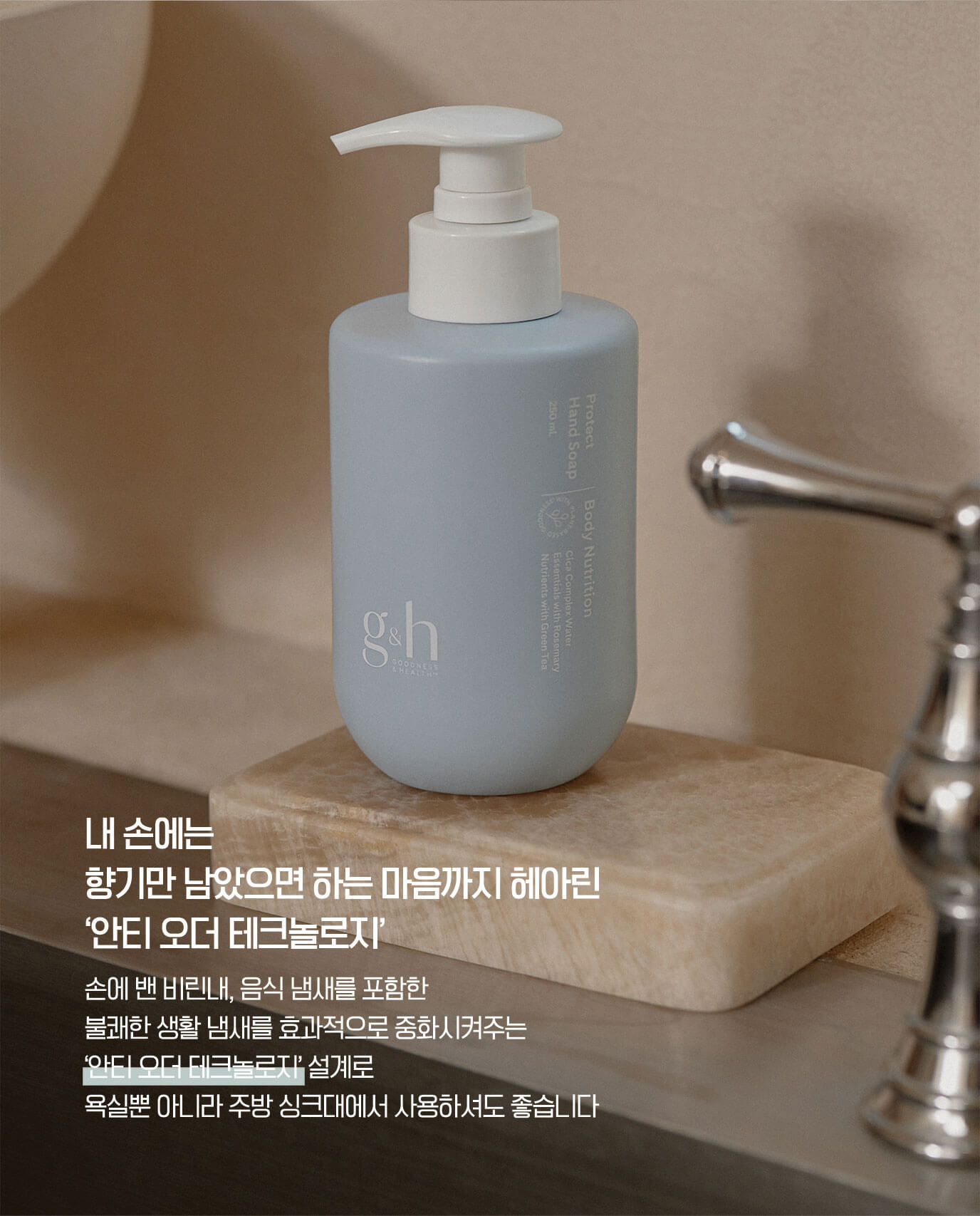 내 손에는 향기만 남았으면 하는 마음까지 헤아린 '안티 오더 테크놀로지' - 손에 밴 비린내, 음식 냄새를 포함한 불쾌한 생활 냄새를 효과적으로 중화시켜주는 '안티 오더 테크놀로지'설계로 욕실뿐 아니라 주방 싱크대에서 사용하셔도 좋습니다