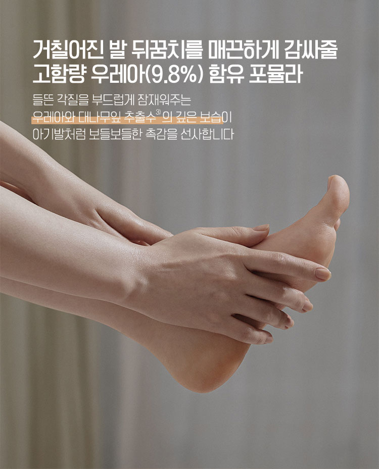 거칠어진 발 뒤꿈치를 매끈하게 감싸줄 고함량 우레아(9.8%) 함유 포뮬라 - 들뜬 각질을 부드럽게 잠재워주는 우레아와 대나무잎 추출수의 깊은 보습이 아기발처럼 보들보들한 촉감을 선사합니다