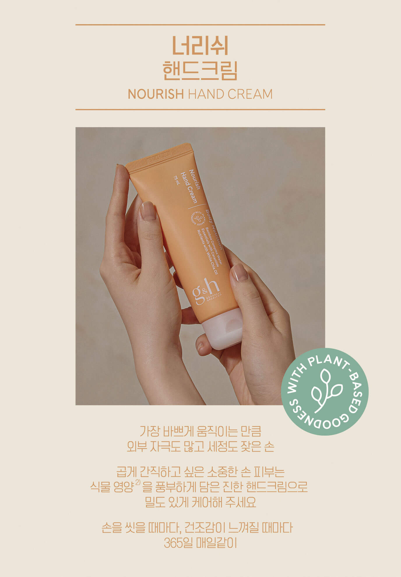너리쉬 핸드크림 NOURISH HAND CREAM - 가장 바쁘게 움직이는 만큼 외부 자극도 많고 세정도 잦은 손 곱게 간직하고 싶은 소중한 손 피부는 식물 영양을 풍부하게 담은 진한 핸드크림으로 밀도 있게 케어해 주세요 손을 씻을 때마나, 건조감이 느껴질 때마다 365일 매일같이
