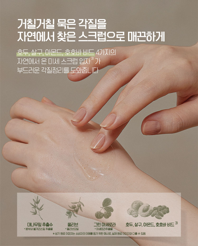 거칠거칠 묵은 각질을 자연에서 찾은 스크럽으로 매끈하게 - 호두,살구,아몬드,호호바 비드 4가지의 자연에서 온 미세 스크럽 입자가 부드러운 각질정리를 도와줍니다
