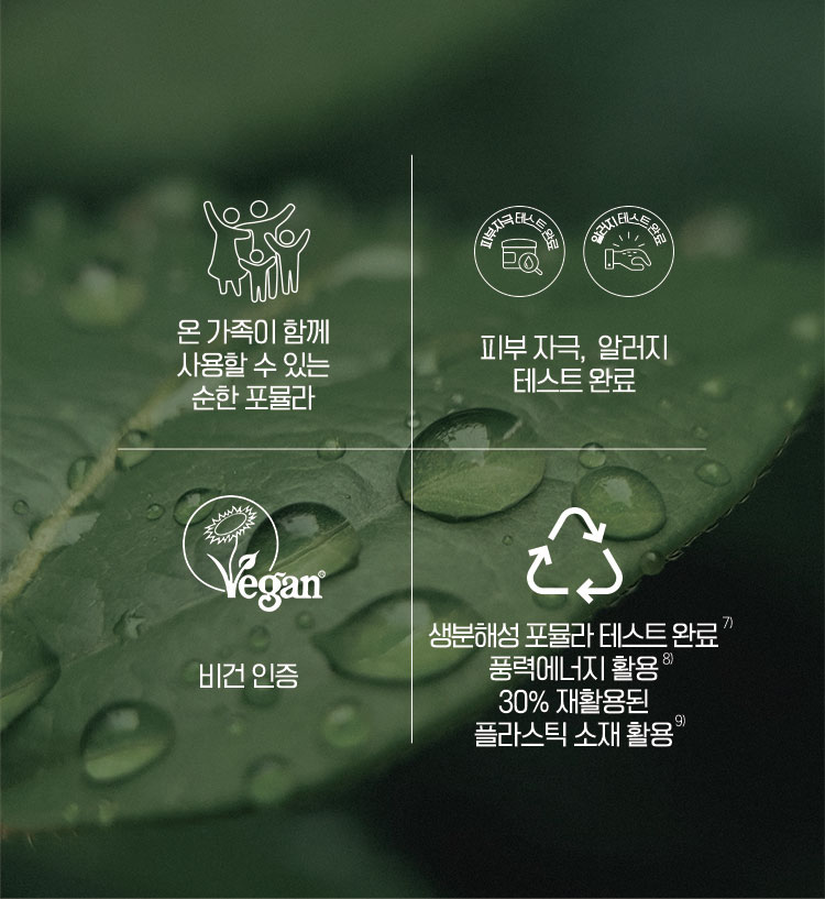 온 가족이 함께 사용할 수 있는 순한 포뮬라 / 피부자극, 알러지 테스트 완료 / 비건 인증 / 생분해성 포뮬라 테슽 완료 풍력에너지 활용 30% 재활용된 플라스틱 소재 활용