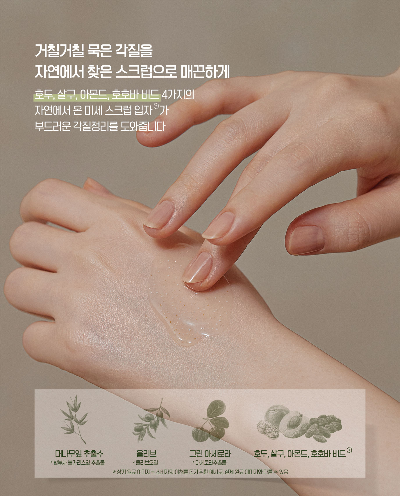 거칠거칠 묵은 각질을 자연에서 찾은 스크럽으로 매끈하게 - 호두,살구,아몬드,호호바 비드 4가지의 자연에서 온 미세 스크럽 입자가 부드러운 각질정리를 도와줍니다