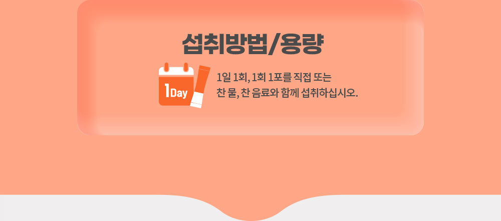 섭취방법/용량. 1일 1회, 1회 1포를 직접 또는 찬 물, 찬 음료와 함께 섭취하십시오.