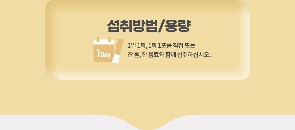 섭취방법/용량. 1일 1회, 1회 1포를 직접 또는 찬 물, 찬 음료와 함께 섭취하십시오.