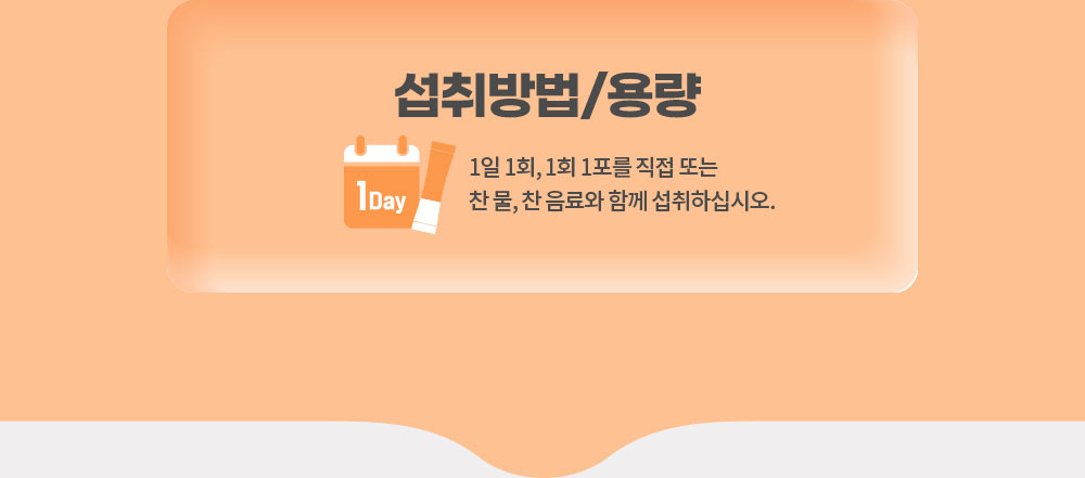섭취방법/용량. 1일 1회, 1회 1포를 직접 또는 찬 물, 찬 음료와 함께 섭취하십시오.