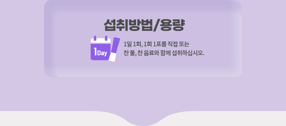 섭취방법/용량. 1일 1회, 1회 1포를 직접 또는 찬 물, 찬 음료와 함께 섭취하십시오.
