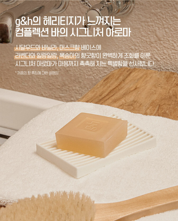 g&h의 해리티지가 느껴지는 컴플렉션 바의 시그니처 아로마 시달우드와 바닐라, 머스크향 베이스에 라벤더와 일랑일랑, 복숭아의 향긋함이 완벽하게 조화를 이룬 시그니처 아로마가 마음까지 촉촉해 지는 특별함을 선사합니다. *제품의 향 특징에 대한 설명임
