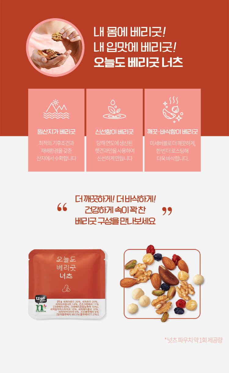 내 몸에 베리굿! 내 입맛에 베리굿! 오늘도 베리굿 / 원산지가 베리굿 최적의 기후조건과 재배환경을 갖춘 산지에서 수확합니다 / 신선함이 베리굿 당해 연도에 생산된 햇견과만을 사용하여 신선하게 만듭니다 / 깨끗·바삭함이 베리굿 미세버블로 더 깨끗하게, 한 번 더 로스팅해 더욱 바삭합니다 더 깨끗하게! 더 바삭하게! 건강하게 속이 꽉 찬 베리굿 구성을 만나보세요