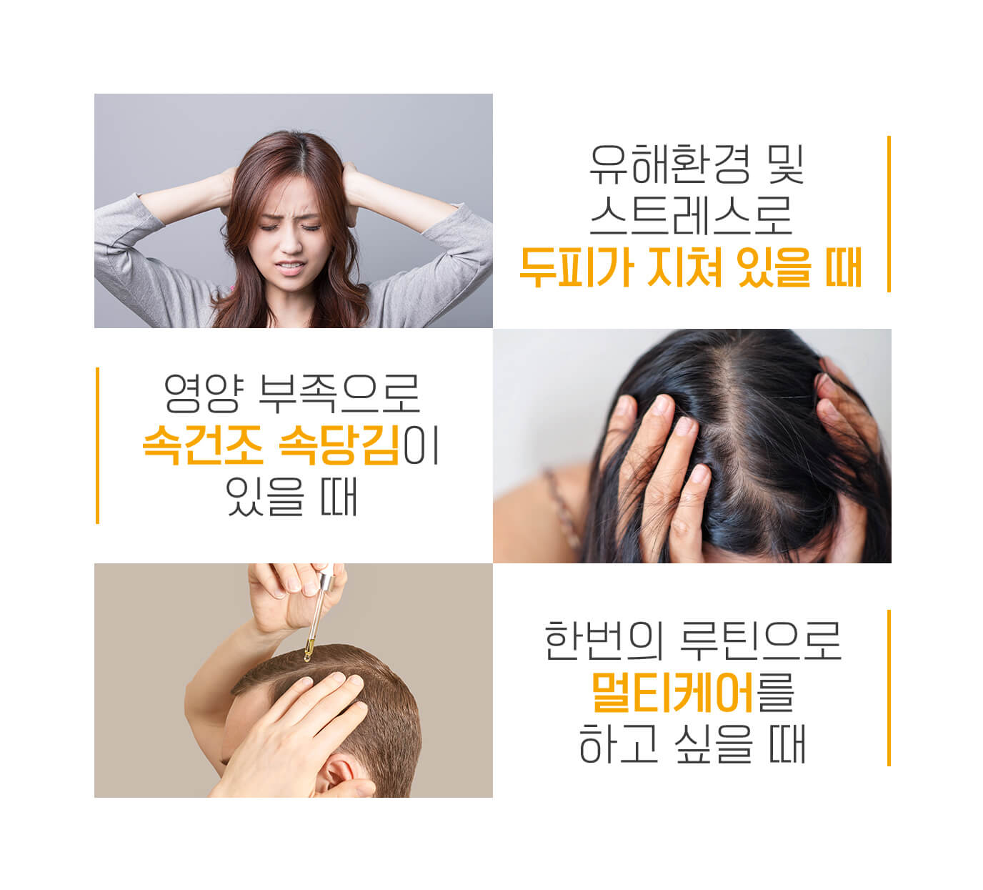 유해환경 및 스트레스로 두피가 지쳐 있을 때 | 영양 부족으로 속건조 속당김이 있을 때 | 한번의 루틴으로 멀티케어를 하고 싶을 때