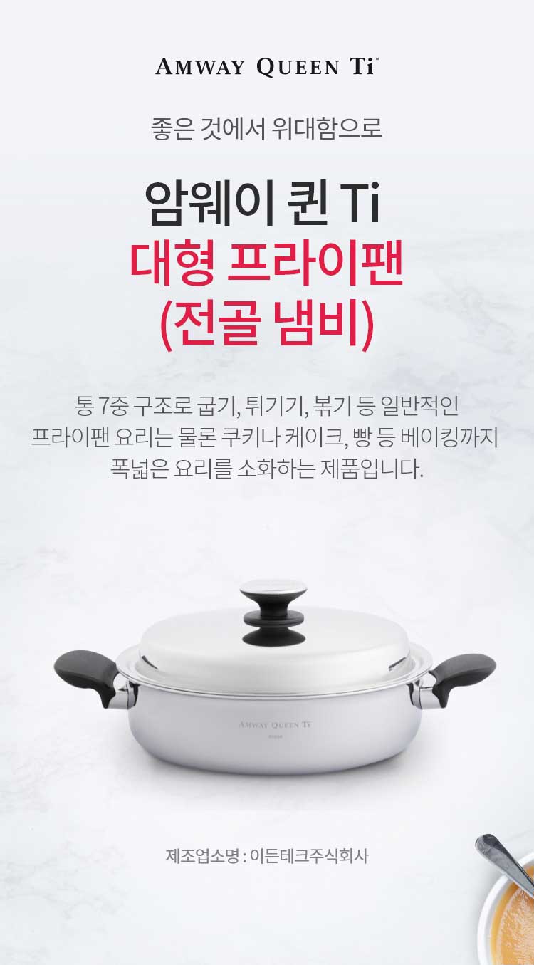 좋은 것에 위대함으로 / 암웨이 퀸 Ti 대형 프라이팬 (전골 냄비) / 통 7중 구조로 굽기, 튀기기, 볶기 등 일반적인 프라이팬 요리는 물론 쿠키나 케이크, 빵 등 베이킹까지 폭넓은 요리를 소화하는 제품입니다. / 제조업소명 : 이든테크㈜ | 제조국 : 한국 | 유통전문판매업소명 : 한국암웨이㈜