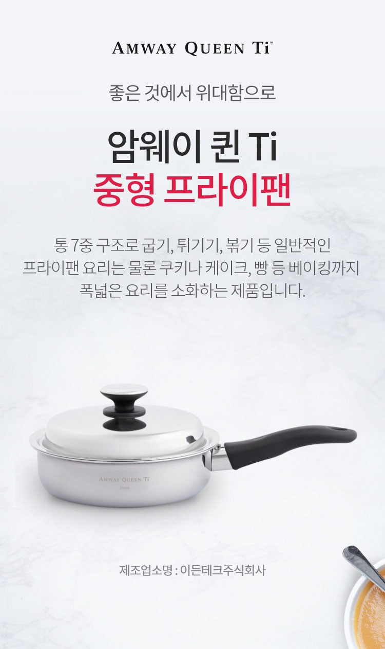 좋은 것에 위대함으로 / 암웨이 퀸 Ti 중형 프라이팬 / 통 7중 구조로 굽기, 튀기기, 볶기 등 일반적인 프라이팬 요리는 물론 쿠키나 케이크, 빵 등 베이킹까지 폭넓은 요리를 소화하는 제품입니다. / 제조업소명 : 이든테크㈜ | 제조국 : 한국 | 유통전문판매업소명 : 한국암웨이㈜