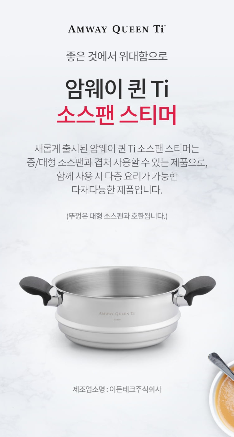 좋은 것에 위대함으로 / 암웨이 퀸 Ti 소스팬 스티머 / 새롭게 출시된 암웨이 퀸 Ti 소스팬 스티머는 중/대형 소스팬과 겹쳐 사용할 수 있는 제품으로, 함께 사용 시 다층요리가 가능한 다재다능한 제품입니다. (뚜껑은 대현 소스팬과 호환됩니다.) / 제조업소명 : 이든테크㈜ | 제조국 : 한국 | 유통전문판매업소명 : 한국암웨이㈜